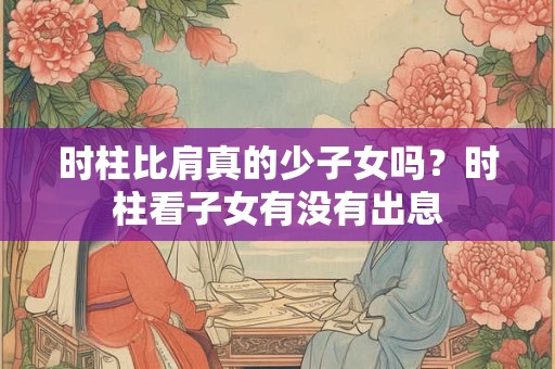 时柱比肩真的少子女吗？时柱看子女有没有出息
