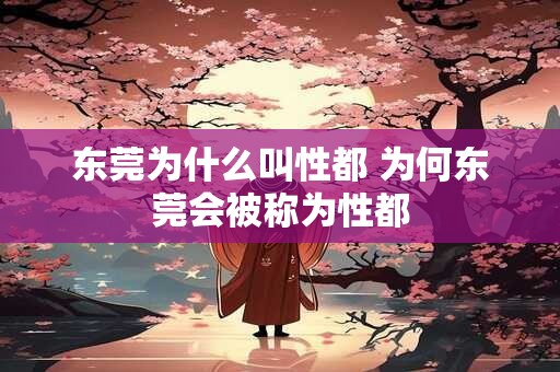 东莞为什么叫性都 为何东莞会被称为性都