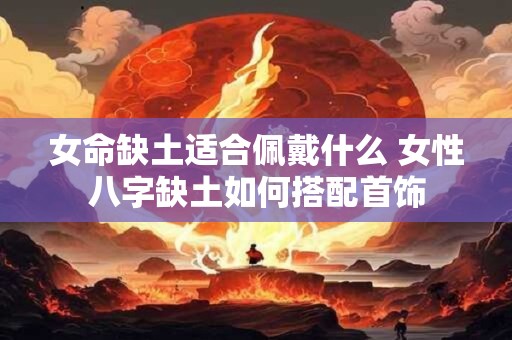 女命缺土适合佩戴什么 女性八字缺土如何搭配首饰