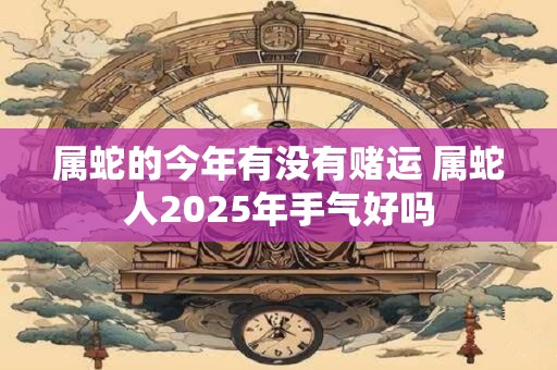 属蛇的今年有没有赌运 属蛇人2025年手气好吗