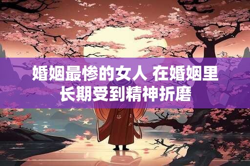 婚姻最惨的女人 在婚姻里长期受到精神折磨
