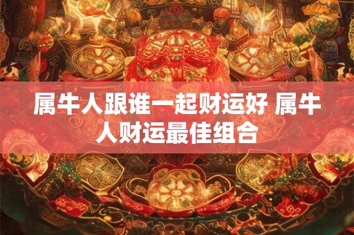 属牛人跟谁一起财运好 属牛人财运最佳组合