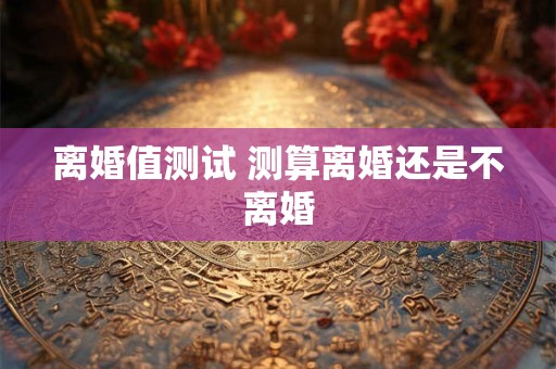 离婚值测试 测算离婚还是不离婚