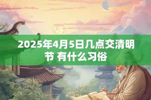 2025年4月5日几点交清明节 有什么习俗