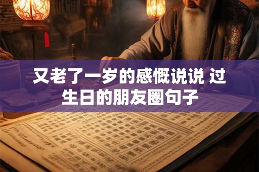 又老了一岁的感慨说说 过生日的朋友圈句子