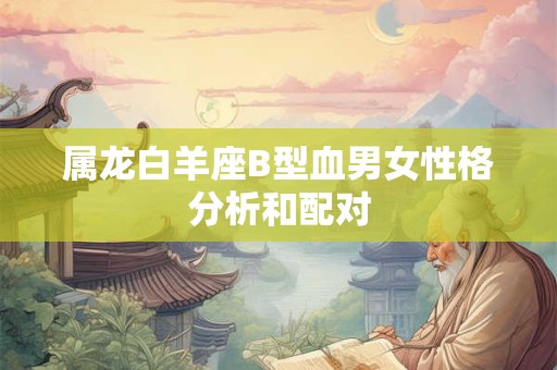 属龙白羊座B型血男女性格分析和配对