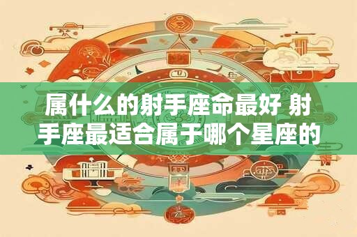 属什么的射手座命最好 射手座最适合属于哪个星座的命