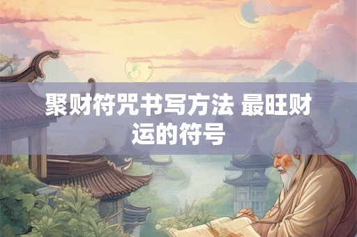 聚财符咒书写方法 最旺财运的符号