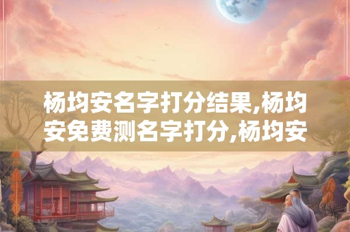 杨均安名字打分结果,杨均安免费测名字打分,杨均安周易免费测名字打分