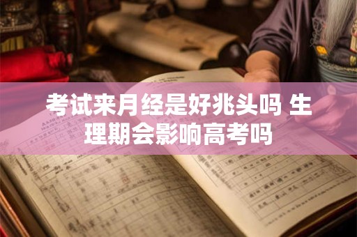 考试来月经是好兆头吗 生理期会影响高考吗