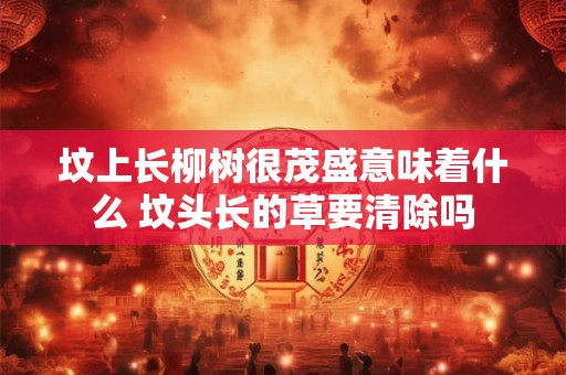 坟上长柳树很茂盛意味着什么 坟头长的草要清除吗