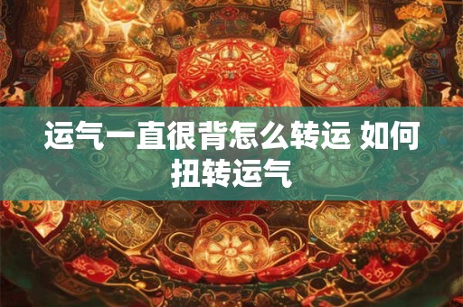 运气一直很背怎么转运 如何扭转运气