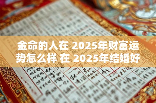 金命的人在 2025年财富运势怎么样 在 2025年结婚好吗