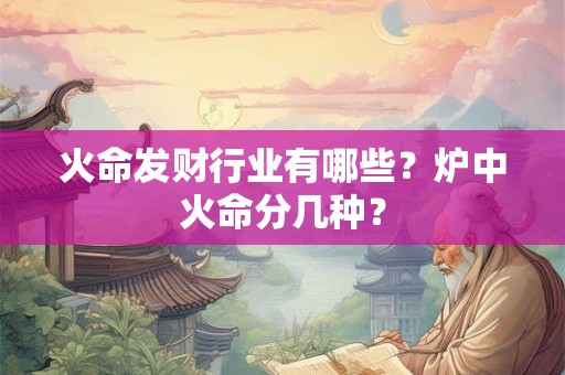 火命发财行业有哪些?炉中火命分几种? 火命发财行业有哪些?炉中火命分几种?