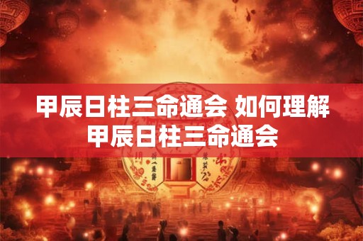甲辰日柱三命通会 如何理解甲辰日柱三命通会