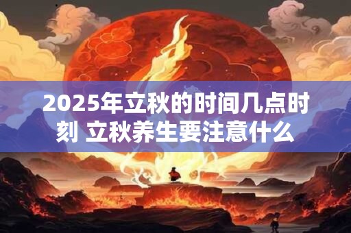 2025年立秋的时间几点时刻 立秋养生要注意什么