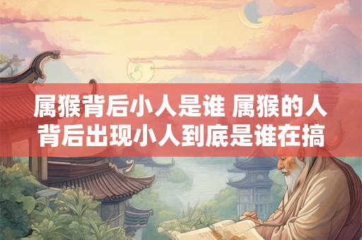 属猴背后小人是谁 属猴的人背后出现小人到底是谁在搞鬼