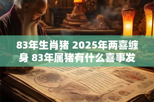 83年生肖猪 2025年两喜缠身 83年属猪有什么喜事发生