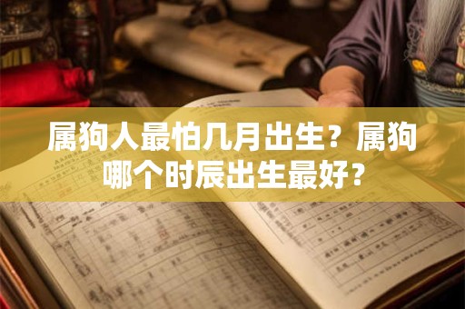 属狗人最怕几月出生？属狗哪个时辰出生最好？