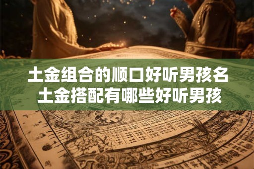 土金组合的顺口好听男孩名 土金搭配有哪些好听男孩名字