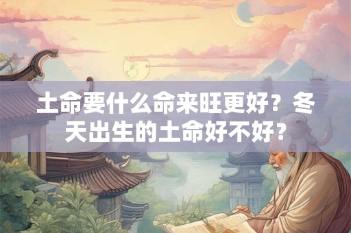 土命要什么命来旺更好？冬天出生的土命好不好？