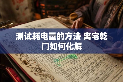 测试耗电量的方法 离宅乾门如何化解