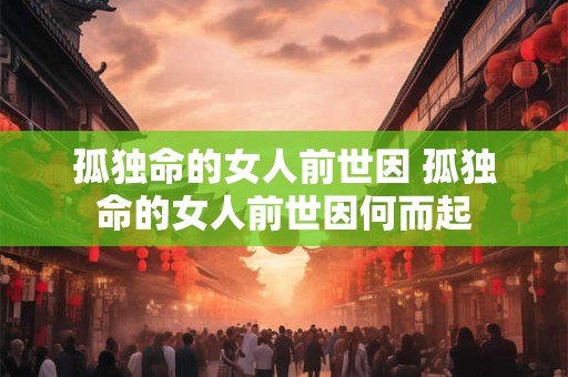 孤独命的女人前世因 孤独命的女人前世因何而起