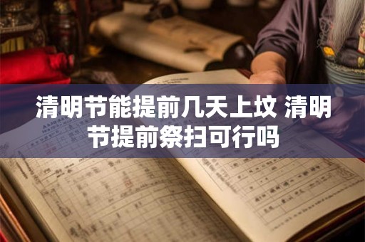 清明节能提前几天上坟 清明节提前祭扫可行吗 清明节能提前几天上坟 清明节提前祭扫可行吗