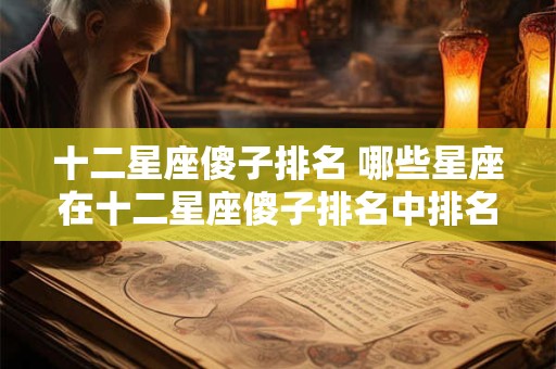 十二星座傻子排名 哪些星座在十二星座傻子排名中排名靠前