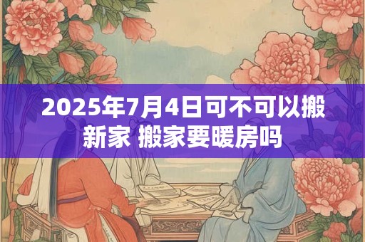 2025年7月4日可不可以搬新家 搬家要暖房吗