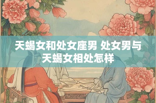 天蝎女和处女座男 处女男与天蝎女相处怎样