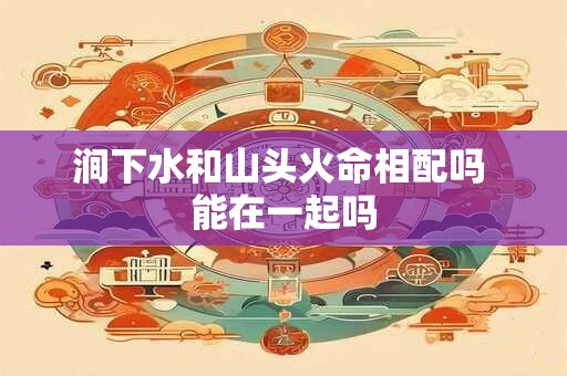 涧下水和山头火命相配吗 能在一起吗