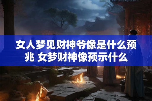 女人梦见财神爷像是什么预兆 女梦财神像预示什么
