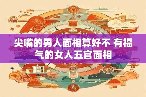 尖嘴的男人面相算好不 有福气的女人五官面相