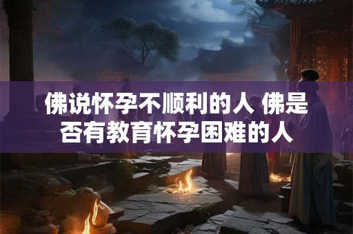 佛说怀孕不顺利的人 佛是否有教育怀孕困难的人