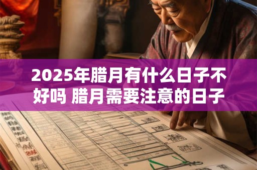 2025年腊月有什么日子不好吗 腊月需要注意的日子