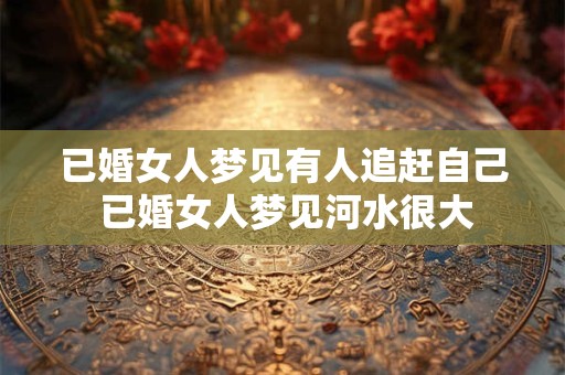 已婚女人梦见有人追赶自己 已婚女人梦见河水很大