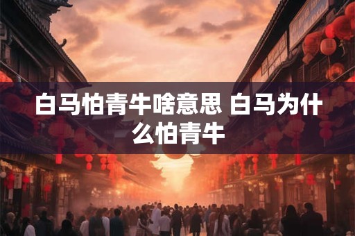 白马怕青牛啥意思 白马为什么怕青牛