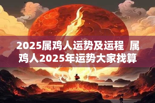 2025属鸡人运势及运程  属鸡人2025年运势大家找算命网