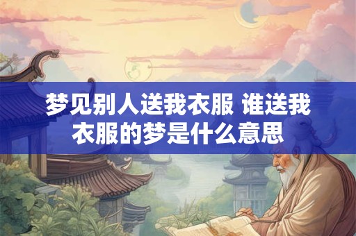 梦见别人送我衣服 谁送我衣服的梦是什么意思
