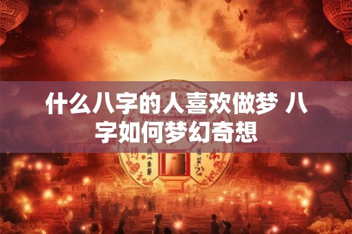什么八字的人喜欢做梦 八字如何梦幻奇想