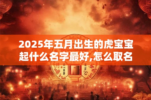 2025年五月出生的虎宝宝起什么名字最好,怎么取名？
