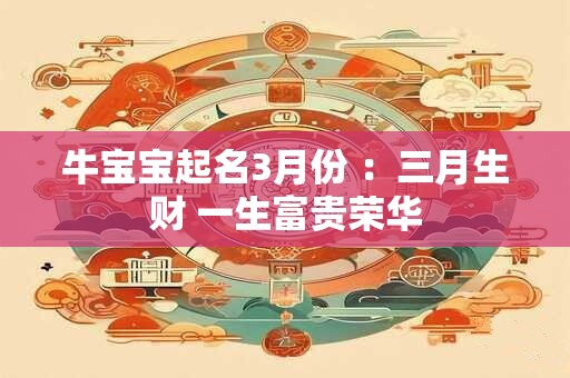 牛宝宝起名3月份 ：三月生财 一生富贵荣华