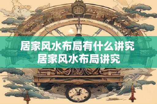 居家风水布局有什么讲究 居家风水布局讲究 居家风水布局有什么讲究 居家风水布局讲究