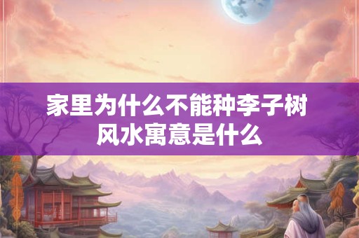 家里为什么不能种李子树 风水寓意是什么
