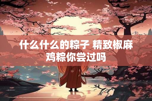 什么什么的粽子 精致椒麻鸡粽你尝过吗