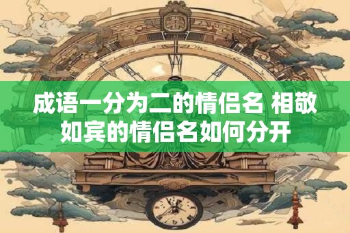 成语一分为二的情侣名 相敬如宾的情侣名如何分开