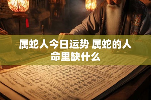 属蛇人今日运势 属蛇的人命里缺什么