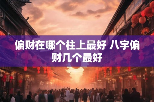 偏财在哪个柱上最好 八字偏财几个最好
