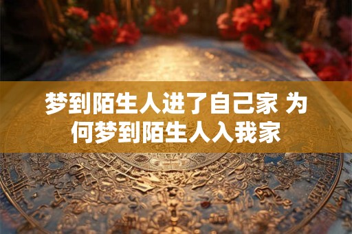 梦到陌生人进了自己家 为何梦到陌生人入我家